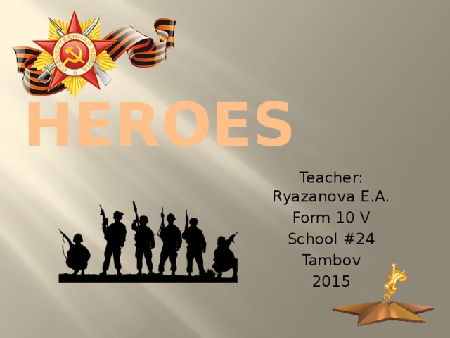 HEROES Teacher: Ryazanova E.A. Form 10 V School #24 Tambov 2015