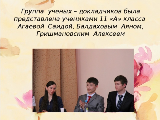 Группа ученых – докладчиков была представлена учениками 11 «А» класса Агаевой Саидой, Балдаховым Аяном, Гришмановским Алексеем
