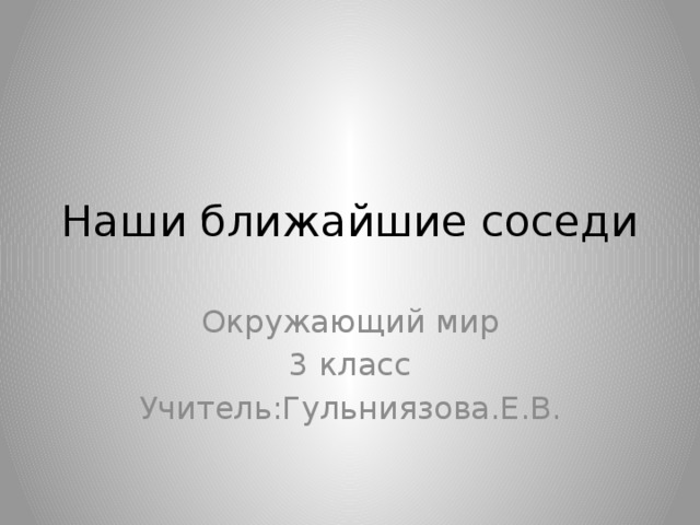 Наши ближайшие соседи Окружающий мир 3 класс Учитель:Гульниязова.Е.В.