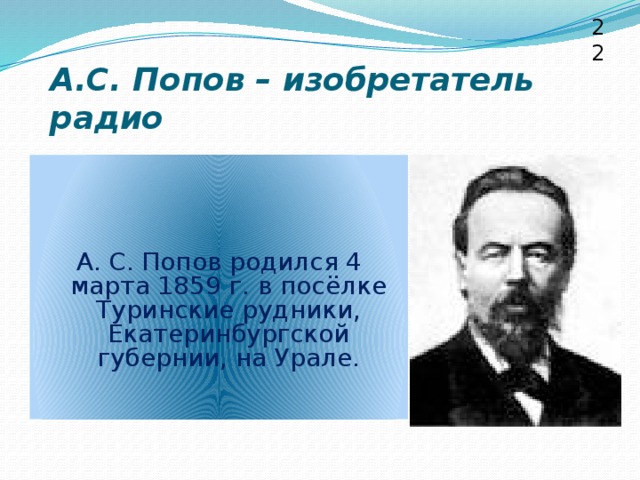 22 А.С. Попов – изобретатель радио А. С. Попов родился 4 марта 1859 г. в посёлке Туринские рудники, Екатеринбургской губернии, на Урале.