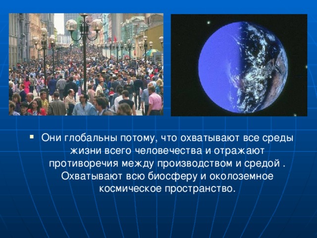 Они глобальны потому, что охватывают все среды жизни всего человечества и отражают противоречия между производством и средой . Охватывают всю биосферу и околоземное космическое пространство.