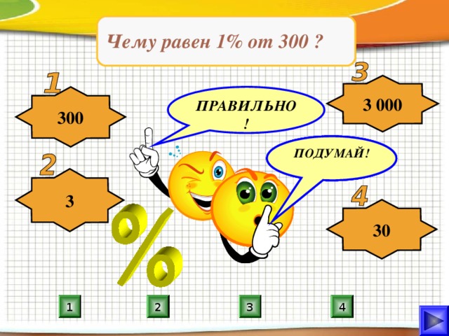 Чему равен 1% от 300 ? 3 000 ПРАВИЛЬНО! 300 ПОДУМАЙ! ПОДУМАЙ! ПОДУМАЙ! 3 30 4 1 2 3