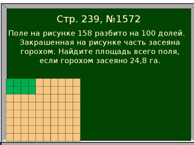 Стр. 239, №1572 Поле на рисунке 158 разбито на 100 долей. Закрашенная на рисунке часть засеяна горохом. Найдите площадь всего поля, если горохом засеяно 24,8 га.