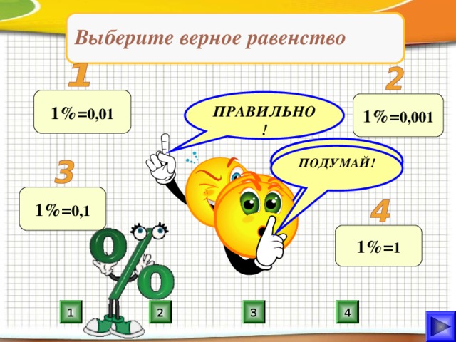 Выберите верное равенство 1%= 0,01 ПРАВИЛЬНО! 1%= 0,001 ПОДУМАЙ! ПОДУМАЙ! ПОДУМАЙ! 1%= 0,1 1%= 1 4 3 2 1