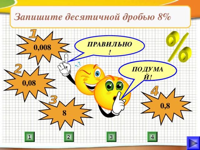 Запишите десятичной дробью 8% 0,008 ПРАВИЛЬНО! ПОДУМАЙ! ПОДУМАЙ! ПОДУМАЙ! 0,08 0,8 8 4 2 1 3