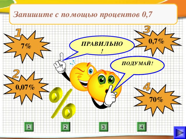 Запишите с помощью процентов 0,7 0,7% 7% ПРАВИЛЬНО! ПОДУМАЙ! ПОДУМАЙ! ПОДУМАЙ! 0,07% 70% 2 3 4 1