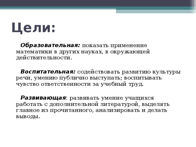 Цели:  Образовательная:  показать применение математики в других науках, в окружающей действительности.  Воспитательная:  содействовать развитию культуры речи, умению публично выступать; воспитывать чувство ответственности за учебный труд.  Развивающая : развивать умение учащихся работать с дополнительной литературой, выделять главное из прочитанного, анализировать и делать выводы.