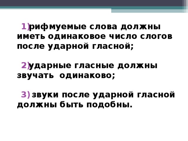 рифмуемые слова должны иметь одинаковое число слогов после ударной гласной;  ударные гласные должны звучать одинаково;   звуки после ударной гласной должны быть подобны.