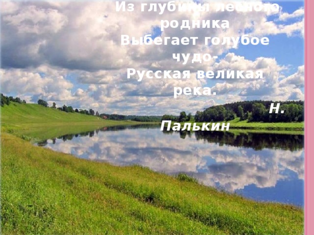 О Волге  Вот отсюда, именно отсюда,  Из глубины лесного родника  Выбегает голубое чудо-  Русская великая река.   Н. Палькин