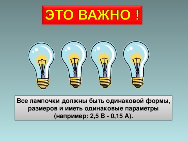 Все лампочки должны быть одинаковой формы,  размеров и иметь одинаковые параметры (например: 2,5 В -  0, 15 А ) .
