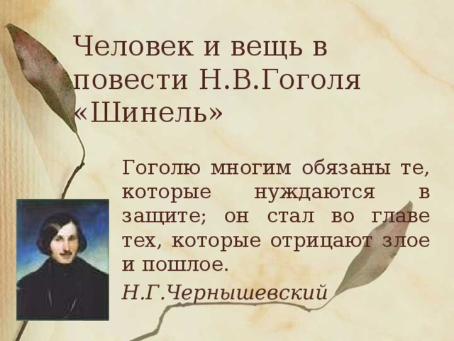 Человек и вещь в повести Н.В.Гоголя «Шинель» Гоголю многим обязаны те, которые нуждаются в защите; он стал во главе тех, которые отрицают злое и пошлое. Н.Г.Чернышевский