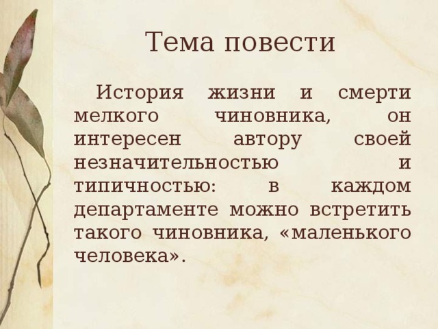 Тема повести  История жизни и смерти мелкого чиновника, он интересен автору своей незначительностью и типичностью: в каждом департаменте можно встретить такого чиновника, «маленького человека».