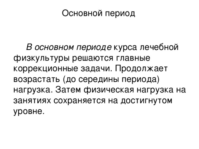 Основной период    В основном периоде курса лечебной физкультуры решаются главные коррекционные задачи. Продолжает возрастать (до середины периода) нагрузка. Затем физическая нагрузка на занятиях сохраняется на достигнутом уровне.