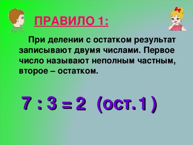 ПРАВИЛО 1: При делении с остатком результат записывают двумя числами. Первое число называют неполным частным, второе – остатком. 7 : 3 = (ост. ) 2 1