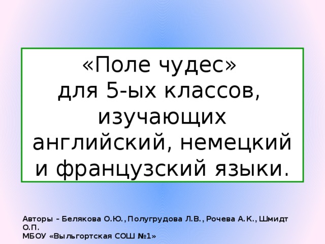 « Поле чудес »  для 5-ых классов, изучающих английский, немецкий и французский языки. Авторы – Белякова О.Ю. , Полугрудова Л.В. , Рочева А.К. , Шмидт О.П. МБОУ «Выльгортская СОШ №1»