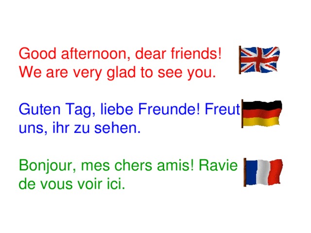 Good afternoon, dear friends! We are very glad to see you. Guten Tag, liebe Freunde! Freut uns, ihr zu sehen. Bonjour, mes chers amis! Ravie de vous voir ici.