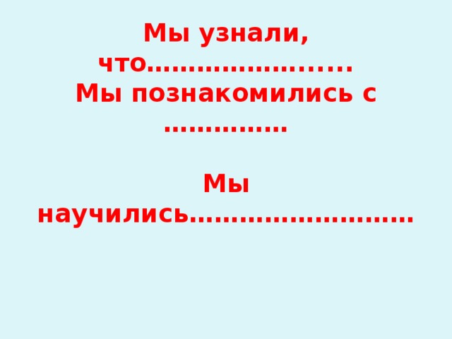 Мы узнали, что………………......  Мы познакомились с ……………   Мы научились………………………