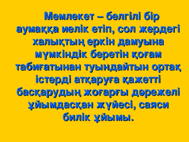 Мемлекет – белгілі бір аумаққа иелік етіп, сол жердегі халықтың еркін дамуына мүмкіндік беретін қоғам табиғатынан туындайтын ортақ істерді атқаруға қажетті басқарудың жоғарғы дәрежелі ұйымдасқан жүйесі, саяси билік ұйымы.