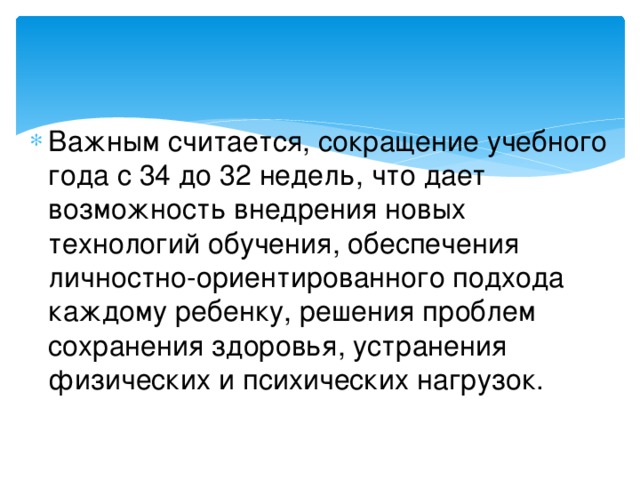 Важным считается, сокращение учебного года с 34 до 32 недель, что дает возможность внедрения новых технологий обучения, обеспечения личностно-ориентированного подхода каждому ребенку, решения проблем сохранения здоровья, устранения физических и психических нагрузок.