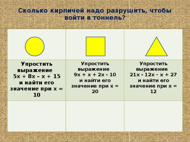 Сколько кирпичей надо разрушить, чтобы войти в тоннель?   Упростить выражение 5x + 8x – x + 15 Упростить выражение и найти его значение при х = 10 9x + x + 2x - 10 Упростить выражение и найти его значение при х = 20 21x - 12x – x + 27  и найти его значение при х = 12