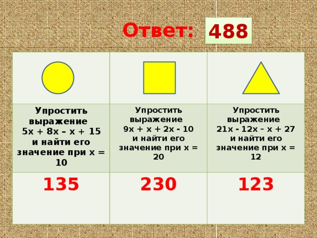 Ответ: 488 Упростить выражение 5x + 8x – x + 15 135 Упростить выражение 9x + x + 2x - 10 230 Упростить выражение и найти его значение при х = 10 123 21x - 12x – x + 27 и найти его значение при х = 20  и найти его значение при х = 12