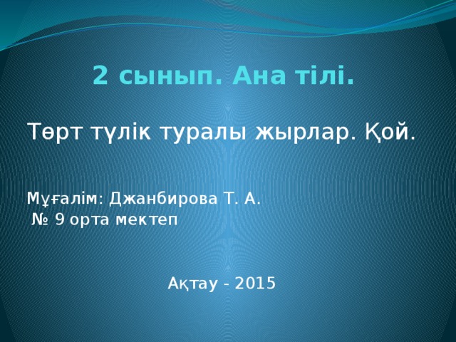 2 сынып. Ана тілі. Төрт түлік туралы жырлар. Қой. Мұғалім: Джанбирова Т. А. № 9 орта мектеп Ақтау - 2015