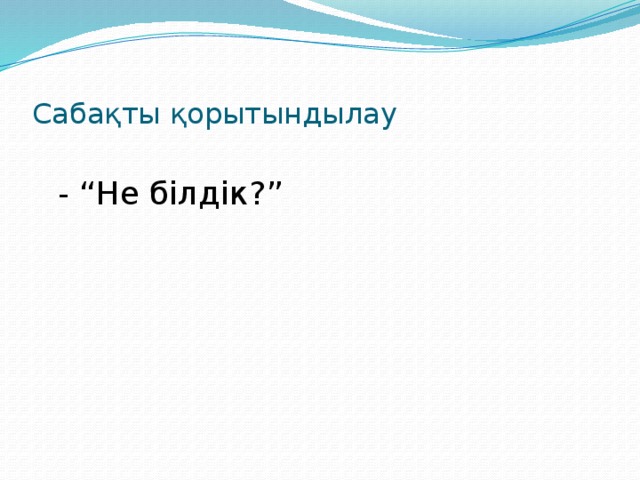 Сабақты қорытындылау  - “Не білдік?”