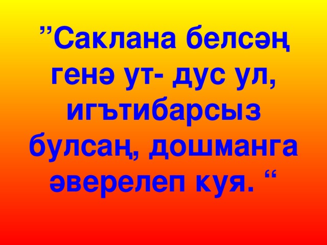 ” Саклана белсәң генә ут- дус ул, игътибарсыз булсаң, дошманга әверелеп куя. “