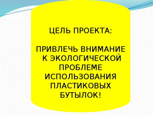 ЦЕЛЬ ПРОЕКТА: ПРИВЛЕЧЬ ВНИМАНИЕ  К ЭКОЛОГИЧЕСКОЙ ПРОБЛЕМЕ ИСПОЛЬЗОВАНИЯ ПЛАСТИКОВЫХ БУТЫЛОК!