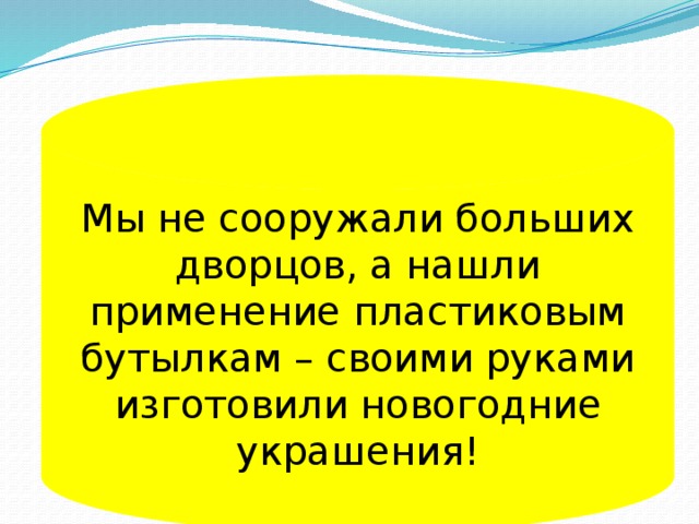 Мы не сооружали больших дворцов, а нашли применение пластиковым бутылкам – своими руками изготовили новогодние украшения!