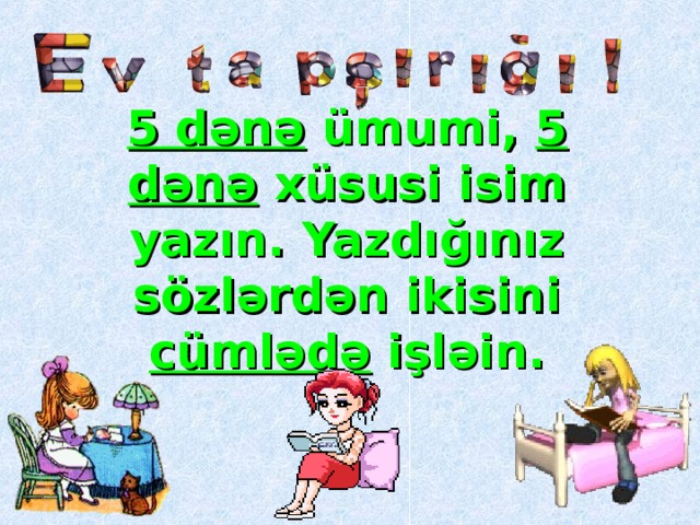 5 dənə ümumi,  5 dənə xüsusi isim ya zın.  Yazdığınız sözlərdən ikisini cümlədə işlə i n.