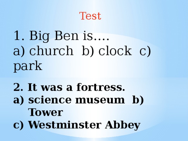 Test 1. Big Ben is…. a) church b) clock c) park 2. It was a fortress. science museum b) Tower c) Westminster Abbey