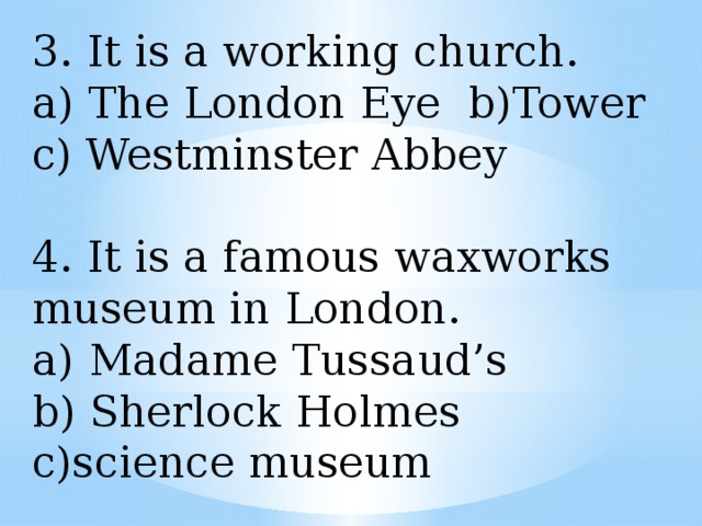 3. It is a working church. a) The London Eye b)Tower c) Westminster Abbey 4. It is a famous waxworks museum in London. Madame Tussaud’s b) Sherlock Holmes c)science museum