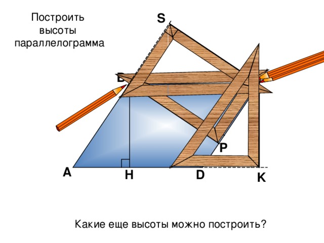 Построить высоты параллелограмма S В С Р А H D K Какие еще высоты можно построить?