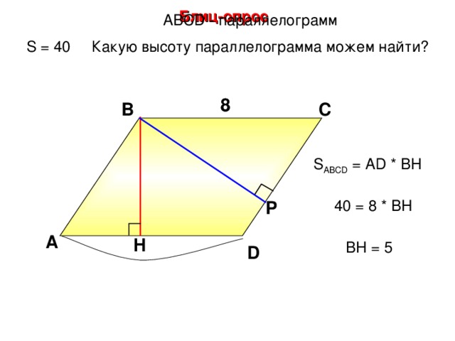 Блиц-опрос А BCD - параллелограмм S = 40 Какую высоту параллелограмма можем найти? 8 8 В С S ABCD = А D * BH 40 = 8 * BH Р А H BH = 5 D