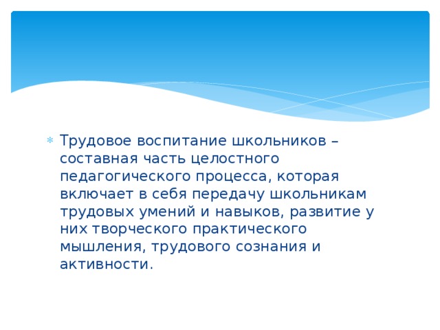 Трудовое воспитание школьников – составная часть целостного педагогического процесса, которая включает в себя передачу школьникам трудовых умений и навыков, развитие у них творческого практического мышления, трудового сознания и активности.