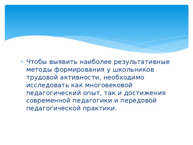 Чтобы выявить наиболее результативные методы формирования у школьников трудовой активности, необходимо исследовать как многовековой педагогический опыт, так и достижения современной педагогики и передовой педагогической практики.