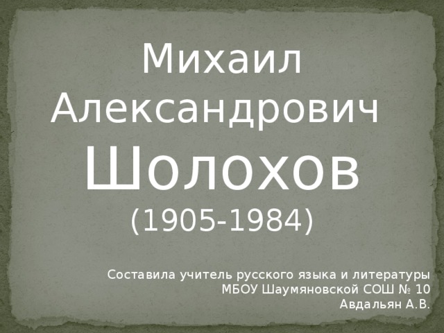 Михаил Александрович Шолохов (1905-1984) Составила учитель русского языка и литературы  МБОУ Шаумяновской СОШ № 10 Авдальян А.В.