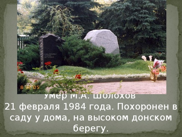 Умер М.А. Шолохов 21 февраля 1984 года. Похоронен в саду у дома, на высоком донском берегу.