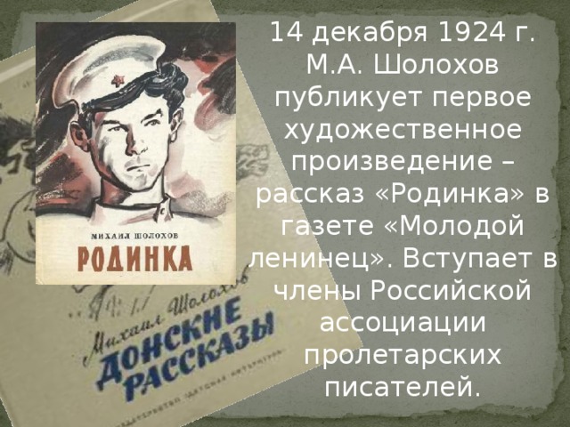 14 декабря 1924 г. М.А. Шолохов публикует первое художественное произведение – рассказ «Родинка» в газете «Молодой ленинец». Вступает в члены Российской ассоциации пролетарских писателей.