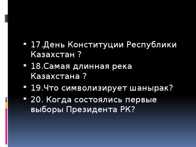 17.День Конституции Республики Казахстан ? 18.Самая длинная река Казахстана ? 19.Что символизирует шанырак? 20. Когда состоялись первые выборы Президента РК?