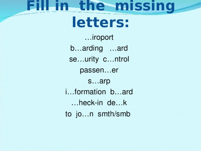 Fill in the missing letters:   … iroport b … arding   … ard se … urity  c … ntrol passen…er s…arp i…formation  b…ard … heck-in  de…k to  jo…n  smth/smb