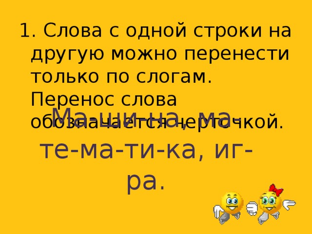 1. Слова с одной строки на другую можно перенести только по слогам. Перенос слова обозначается черточкой. Ма-ши-на, ма-те-ма-ти-ка, иг-ра.