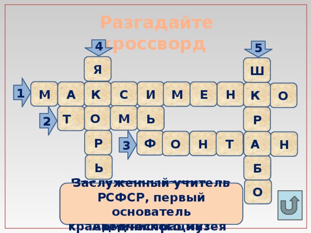 Разгадайте кроссворд    4 5 Я Ш 1 К М И С Н А М Е К О М О Ь Т 2 Р Р 3 Ф Н О Т А Н Ь Б О Заслуженный учитель РСФСР, первый основатель краеведческого музея Что располагается на площади возле Городской Администрации?   Герой Советского Союза,  выпускник школы №1 Река, протекающая в городе Что выловили 10 сентября 2010г. в реке Томи?