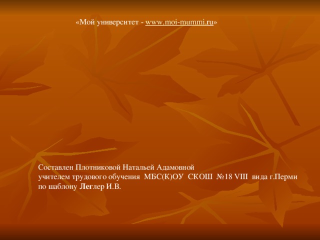 «Мой университет - www . moi - mummi . ru » Составлен Плотниковой Натальей Адамовной учителем трудового обучения МБС(К)ОУ СКОШ №18 VIII вида г.Перми по шаблону Лег лер И.В.