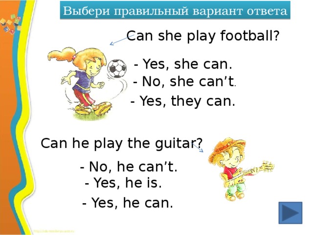 Выбери правильный вариант ответа Can she play football? - Yes, she can. - No, she can’t . - Yes, they can. Can he play the guitar? - No, he can’t. - Yes, he is. - Yes, he can.