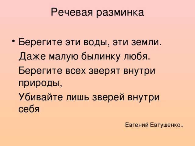 Речевая разминка Берегите эти воды, эти земли.  Даже малую былинку любя.  Берегите всех зверят внутри природы,  Убивайте лишь зверей внутри себя Евгений Евтушенко .