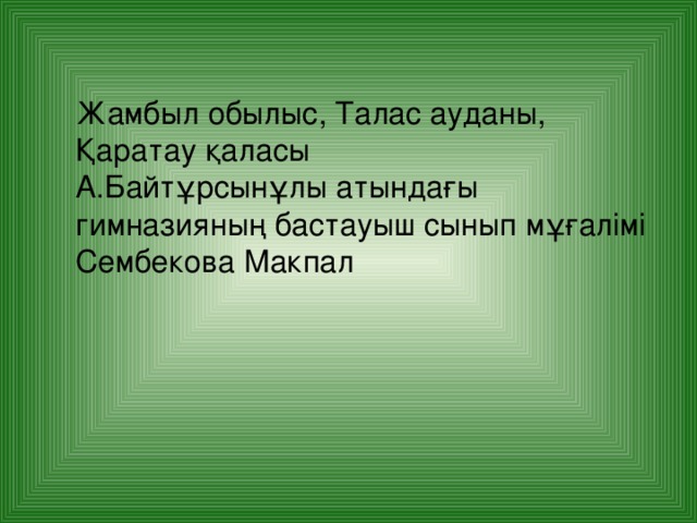 Жамбыл обылыс, Талас ауданы, Қаратау қаласы А.Байтұрсынұлы атындағы гимназияның бастауыш сынып мұғалімі Сембекова Макпал