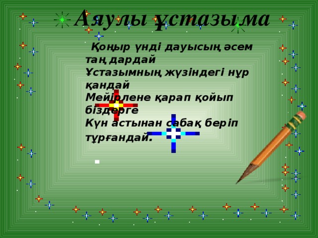 Аяулы ұстазыма  Қоңыр үнді дауысың әсем таң дардай Ұстазымның жүзіндегі нұр қандай Мейірлене қарап қойып біздерге Күн астынан сабақ беріп тұрғандай .