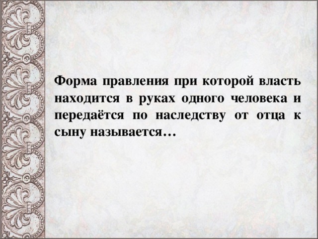 Форма правления при которой власть находится в руках одного человека и передаётся по наследству от отца к сыну называется…